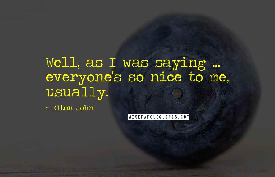 Elton John Quotes: Well, as I was saying ... everyone's so nice to me, usually.