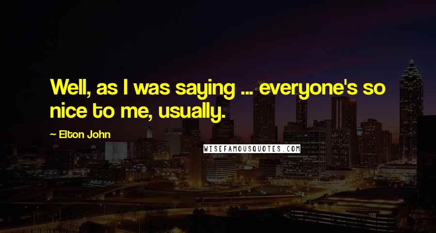 Elton John Quotes: Well, as I was saying ... everyone's so nice to me, usually.