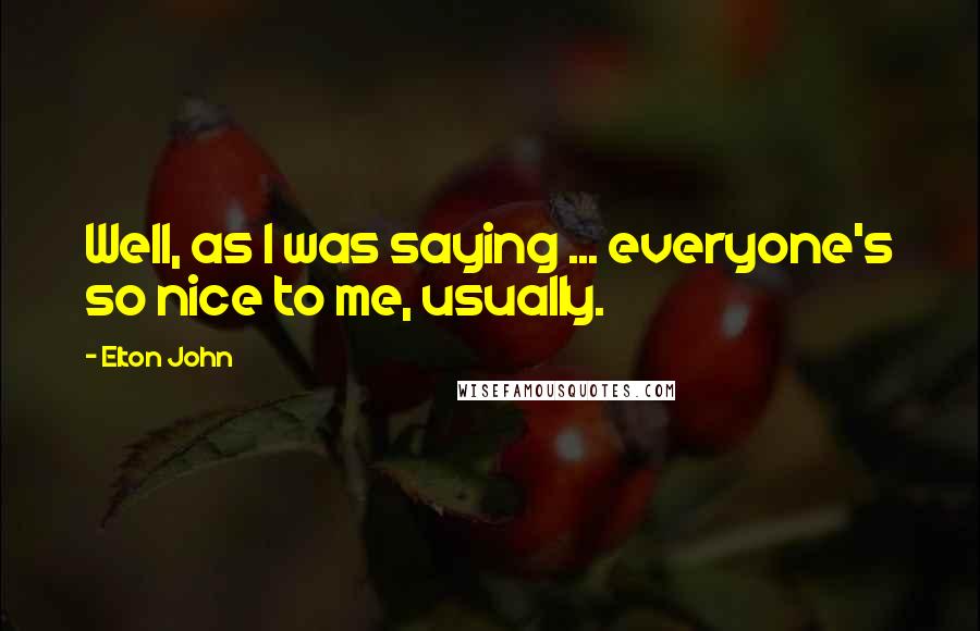 Elton John Quotes: Well, as I was saying ... everyone's so nice to me, usually.