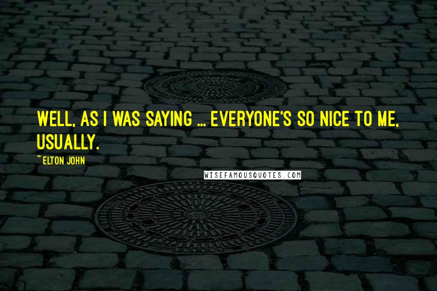 Elton John Quotes: Well, as I was saying ... everyone's so nice to me, usually.