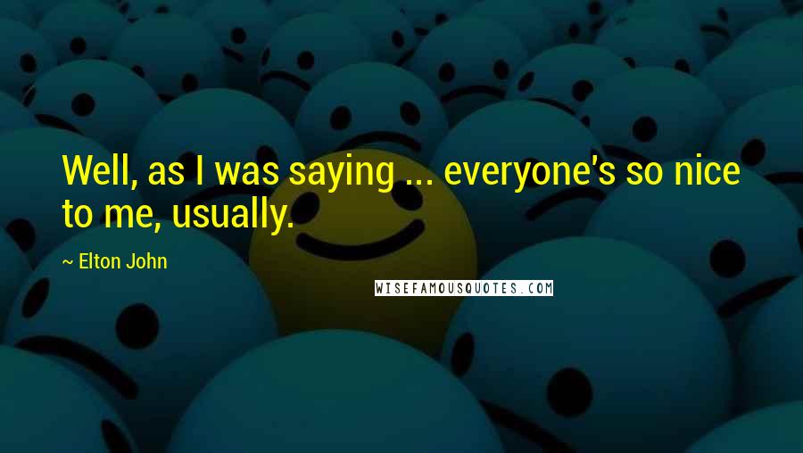 Elton John Quotes: Well, as I was saying ... everyone's so nice to me, usually.