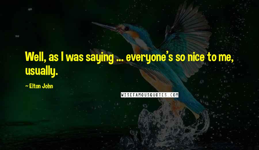 Elton John Quotes: Well, as I was saying ... everyone's so nice to me, usually.