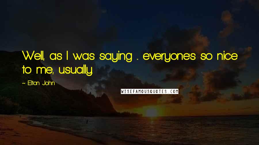 Elton John Quotes: Well, as I was saying ... everyone's so nice to me, usually.