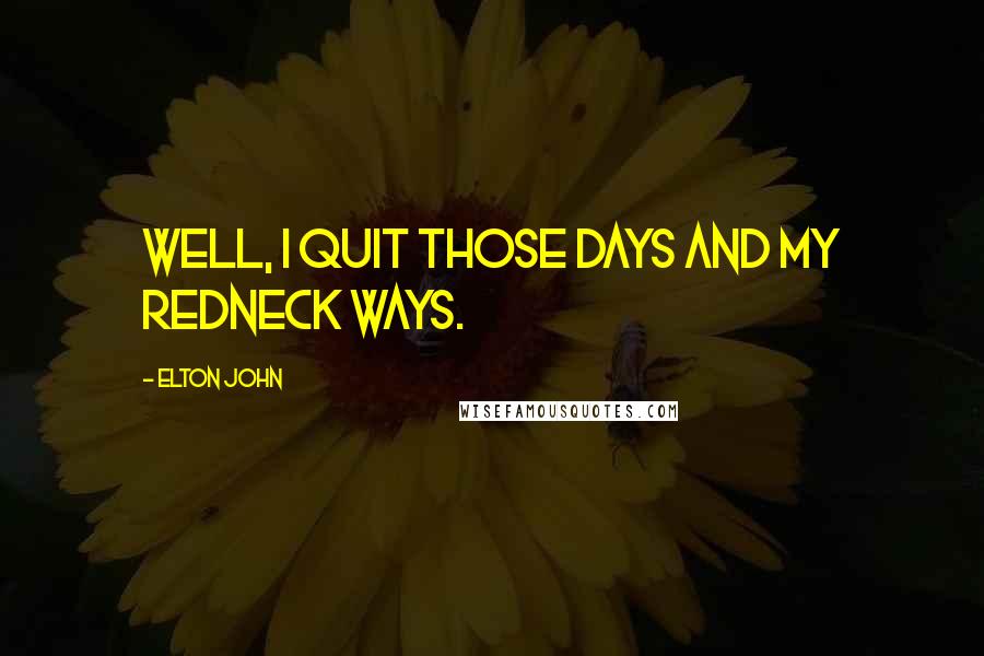 Elton John Quotes: Well, I quit those days and my redneck ways.