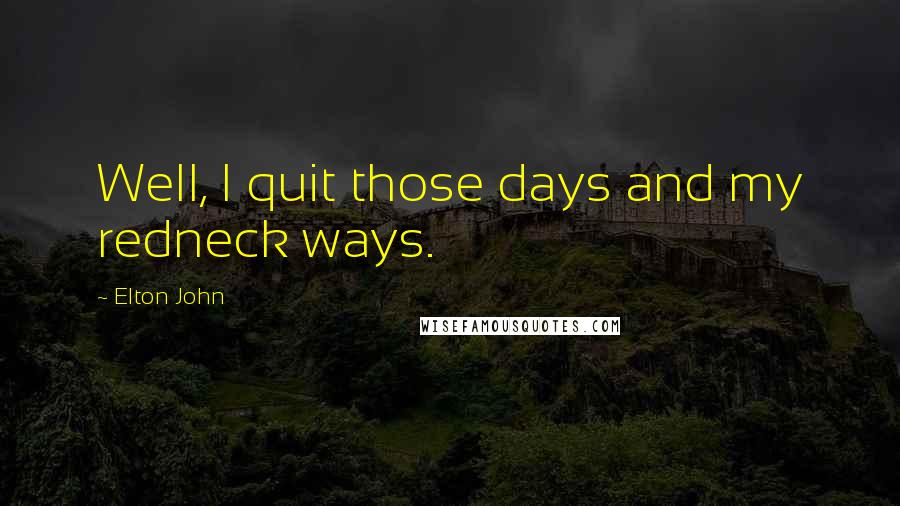 Elton John Quotes: Well, I quit those days and my redneck ways.