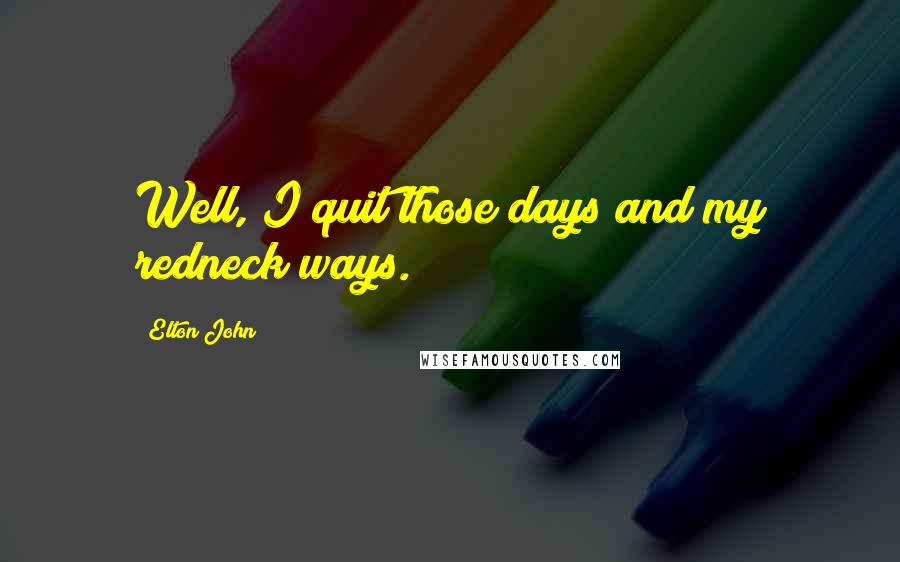 Elton John Quotes: Well, I quit those days and my redneck ways.