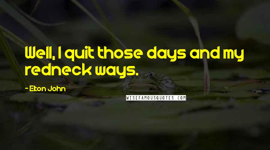 Elton John Quotes: Well, I quit those days and my redneck ways.