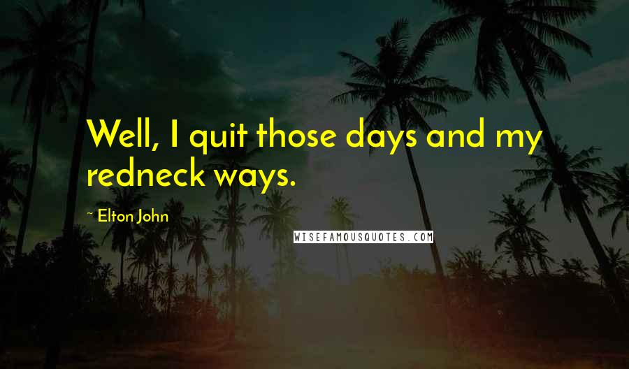 Elton John Quotes: Well, I quit those days and my redneck ways.