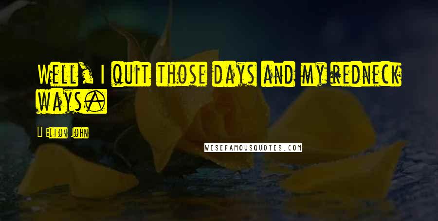Elton John Quotes: Well, I quit those days and my redneck ways.