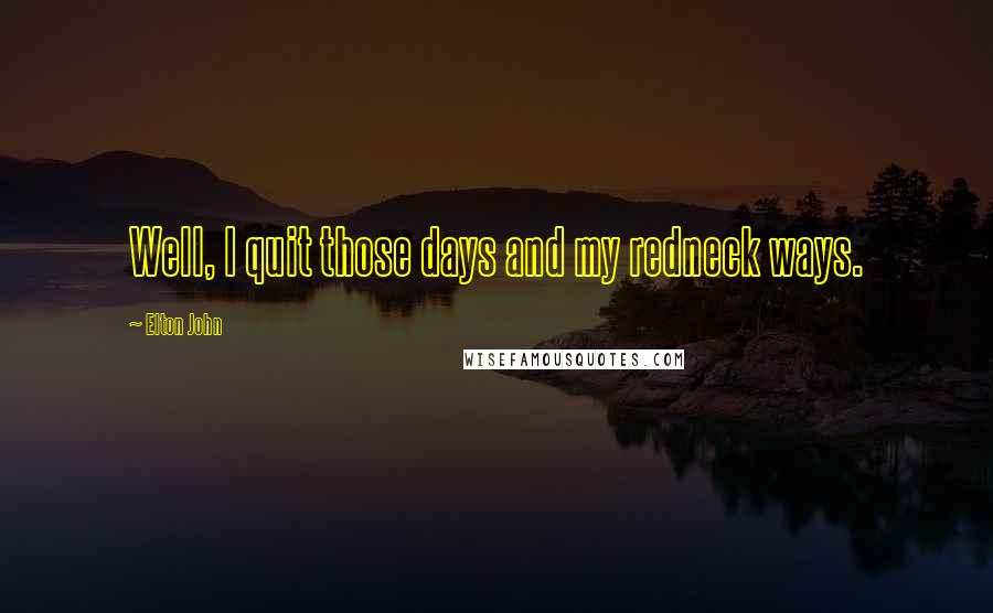 Elton John Quotes: Well, I quit those days and my redneck ways.