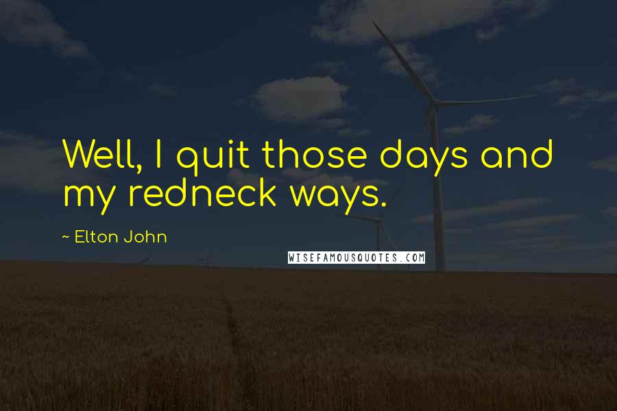 Elton John Quotes: Well, I quit those days and my redneck ways.