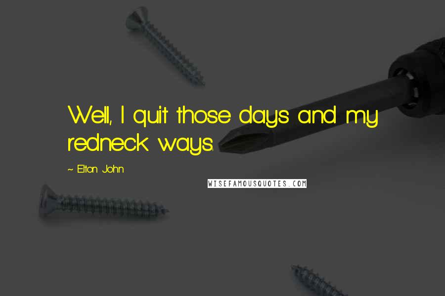Elton John Quotes: Well, I quit those days and my redneck ways.