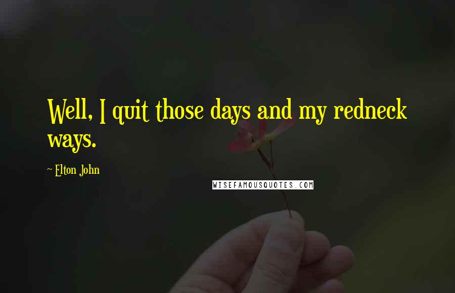 Elton John Quotes: Well, I quit those days and my redneck ways.