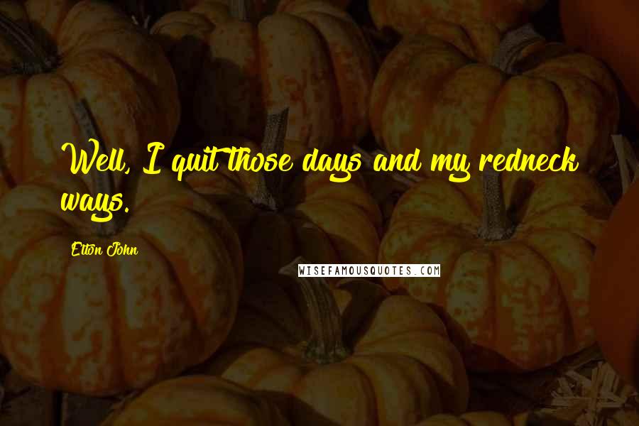 Elton John Quotes: Well, I quit those days and my redneck ways.