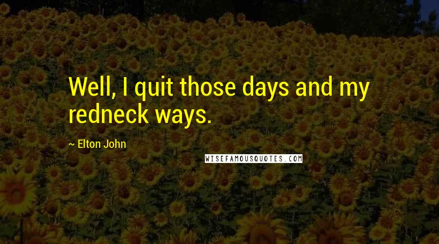 Elton John Quotes: Well, I quit those days and my redneck ways.