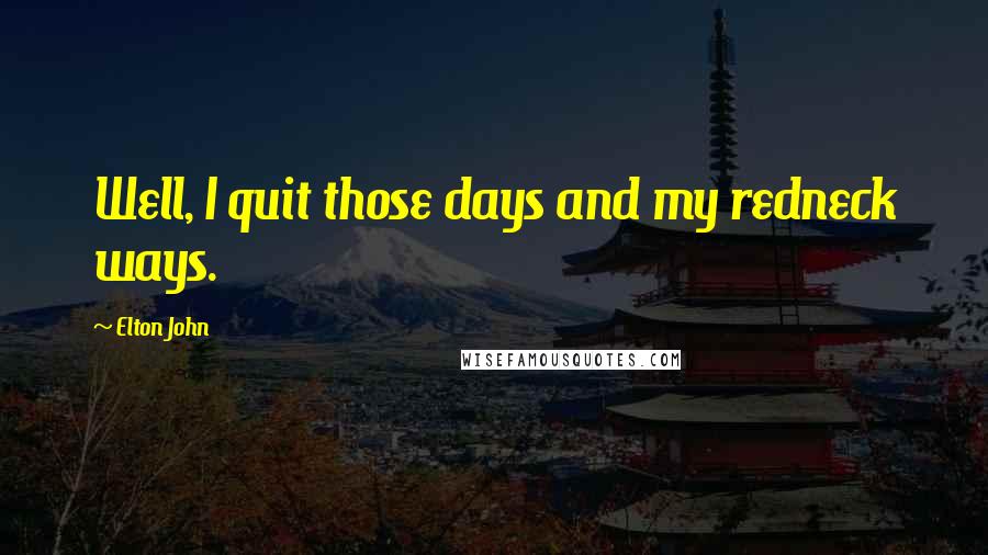 Elton John Quotes: Well, I quit those days and my redneck ways.