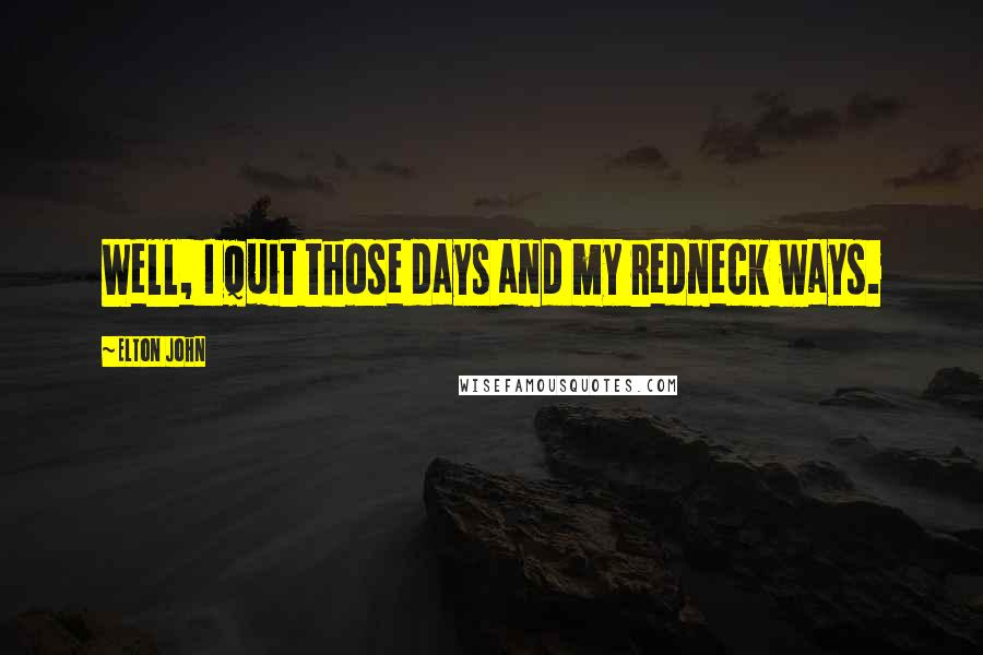Elton John Quotes: Well, I quit those days and my redneck ways.