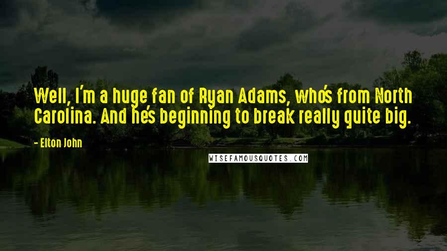 Elton John Quotes: Well, I'm a huge fan of Ryan Adams, who's from North Carolina. And he's beginning to break really quite big.