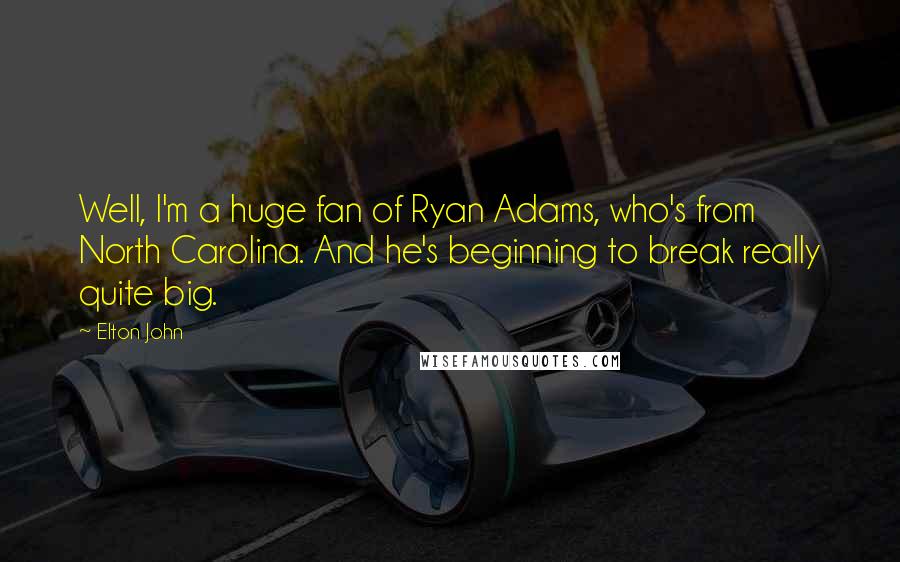 Elton John Quotes: Well, I'm a huge fan of Ryan Adams, who's from North Carolina. And he's beginning to break really quite big.