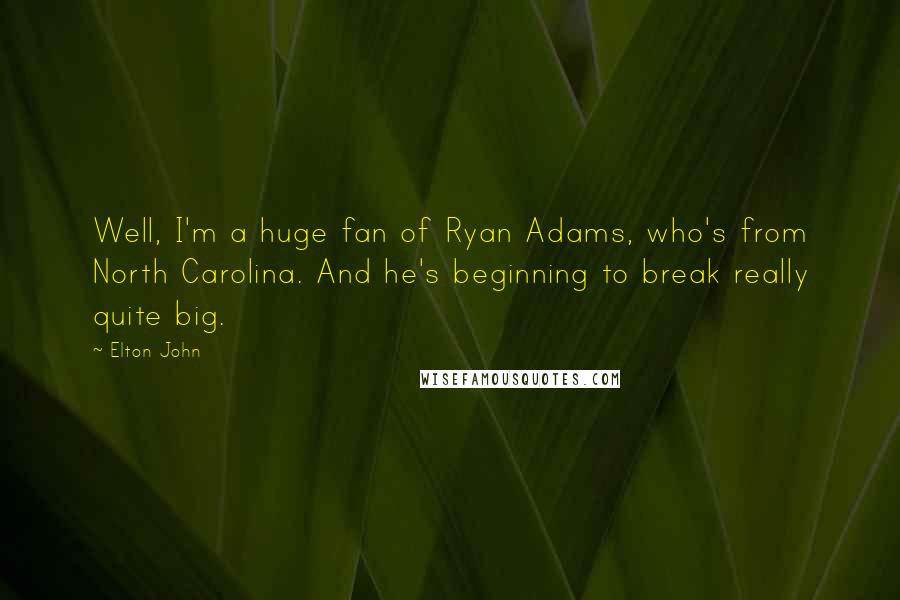 Elton John Quotes: Well, I'm a huge fan of Ryan Adams, who's from North Carolina. And he's beginning to break really quite big.