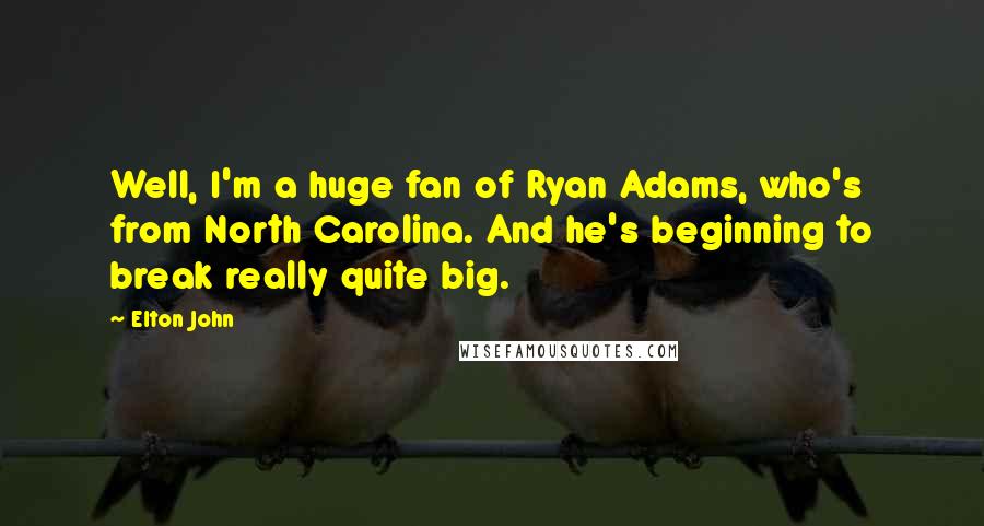 Elton John Quotes: Well, I'm a huge fan of Ryan Adams, who's from North Carolina. And he's beginning to break really quite big.