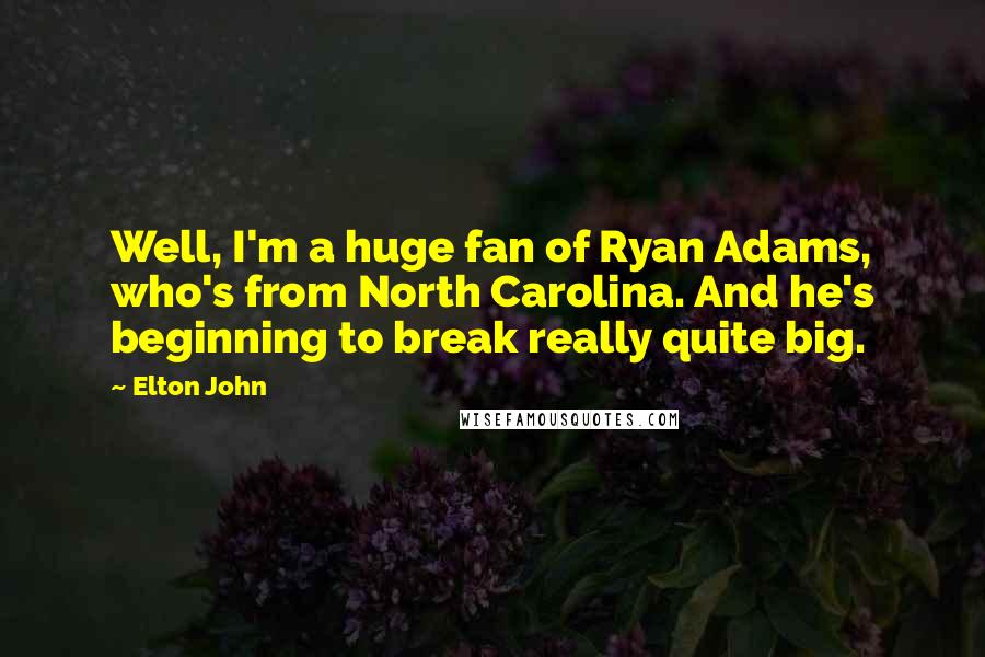 Elton John Quotes: Well, I'm a huge fan of Ryan Adams, who's from North Carolina. And he's beginning to break really quite big.