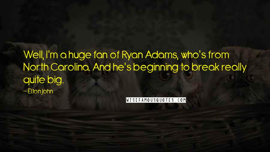 Elton John Quotes: Well, I'm a huge fan of Ryan Adams, who's from North Carolina. And he's beginning to break really quite big.