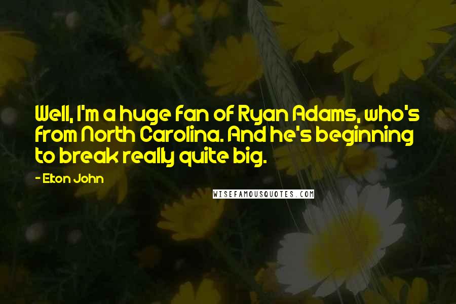 Elton John Quotes: Well, I'm a huge fan of Ryan Adams, who's from North Carolina. And he's beginning to break really quite big.