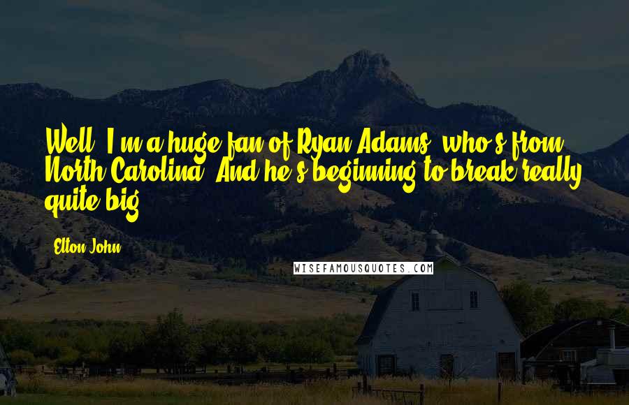Elton John Quotes: Well, I'm a huge fan of Ryan Adams, who's from North Carolina. And he's beginning to break really quite big.
