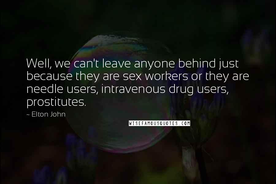 Elton John Quotes: Well, we can't leave anyone behind just because they are sex workers or they are needle users, intravenous drug users, prostitutes.