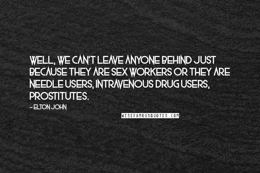 Elton John Quotes: Well, we can't leave anyone behind just because they are sex workers or they are needle users, intravenous drug users, prostitutes.