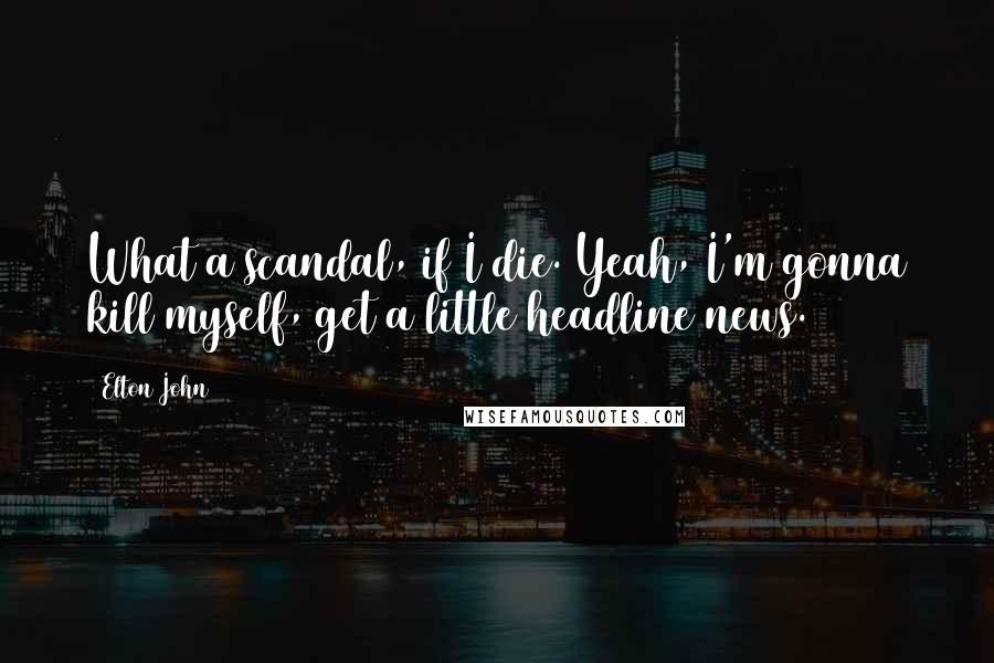 Elton John Quotes: What a scandal, if I die. Yeah, I'm gonna kill myself, get a little headline news.