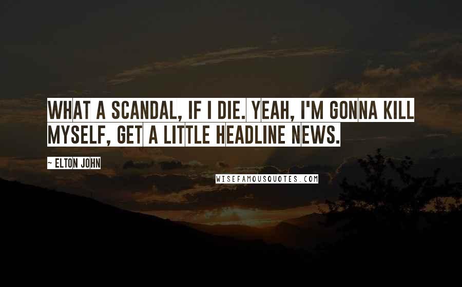 Elton John Quotes: What a scandal, if I die. Yeah, I'm gonna kill myself, get a little headline news.
