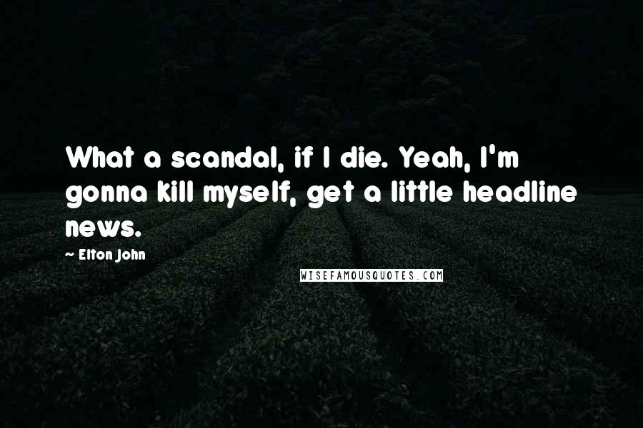 Elton John Quotes: What a scandal, if I die. Yeah, I'm gonna kill myself, get a little headline news.