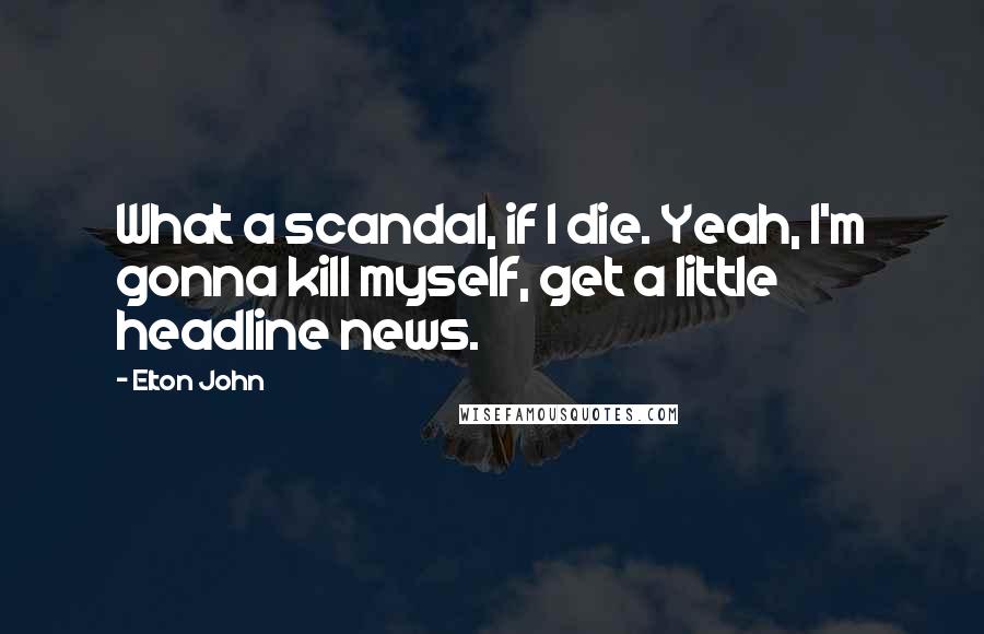 Elton John Quotes: What a scandal, if I die. Yeah, I'm gonna kill myself, get a little headline news.