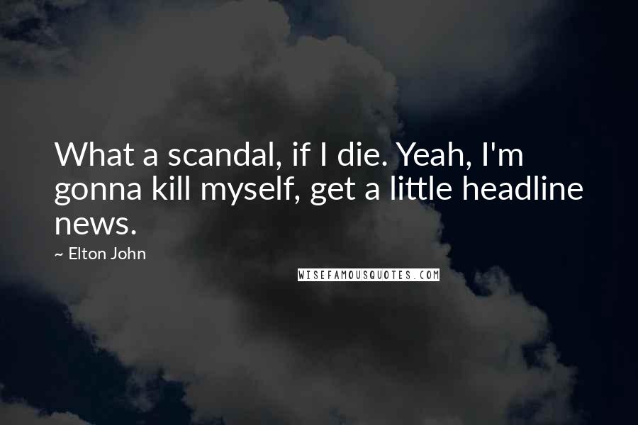 Elton John Quotes: What a scandal, if I die. Yeah, I'm gonna kill myself, get a little headline news.