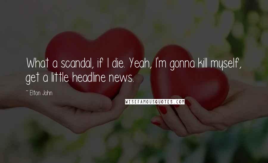 Elton John Quotes: What a scandal, if I die. Yeah, I'm gonna kill myself, get a little headline news.