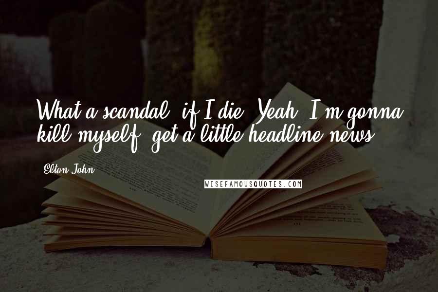 Elton John Quotes: What a scandal, if I die. Yeah, I'm gonna kill myself, get a little headline news.