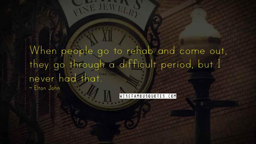 Elton John Quotes: When people go to rehab and come out, they go through a difficult period, but I never had that.