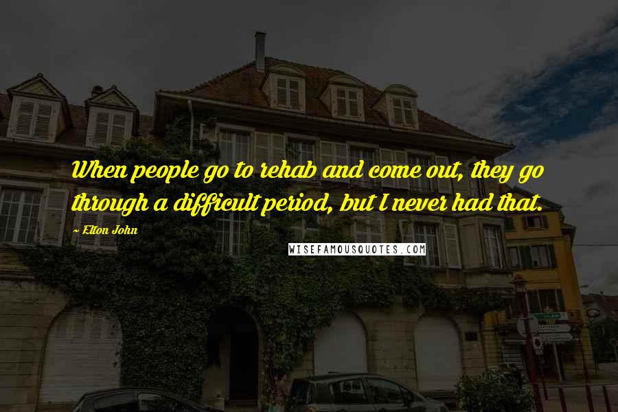 Elton John Quotes: When people go to rehab and come out, they go through a difficult period, but I never had that.