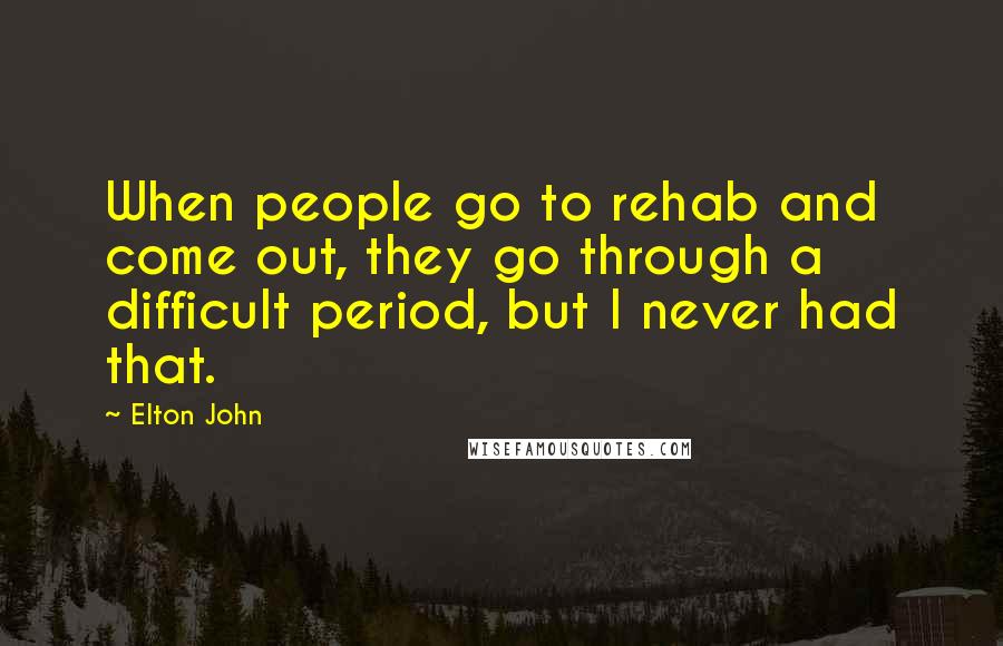 Elton John Quotes: When people go to rehab and come out, they go through a difficult period, but I never had that.