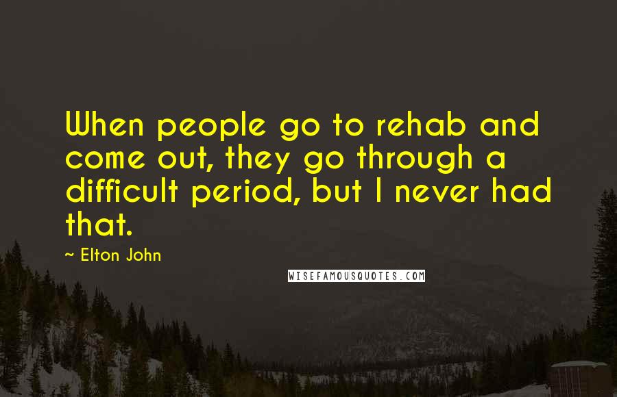 Elton John Quotes: When people go to rehab and come out, they go through a difficult period, but I never had that.