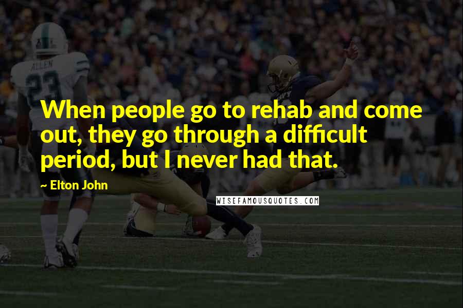 Elton John Quotes: When people go to rehab and come out, they go through a difficult period, but I never had that.