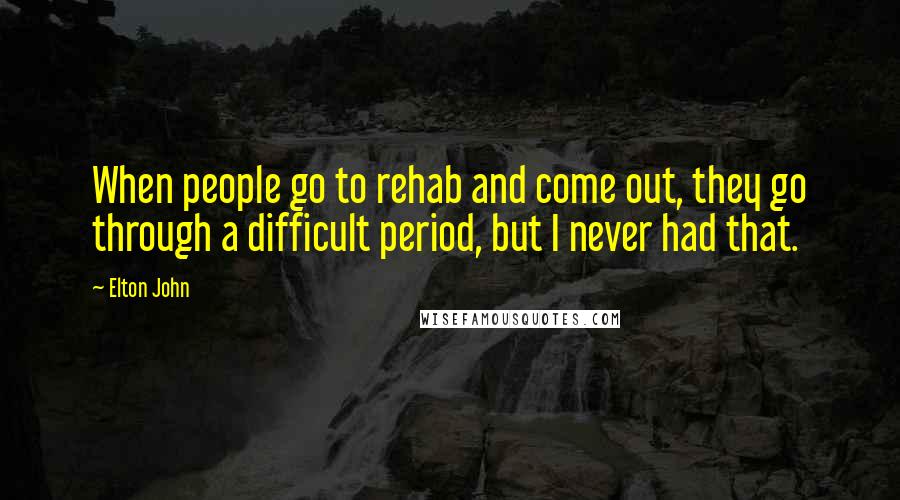 Elton John Quotes: When people go to rehab and come out, they go through a difficult period, but I never had that.