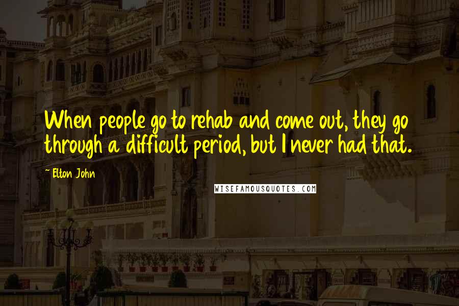 Elton John Quotes: When people go to rehab and come out, they go through a difficult period, but I never had that.