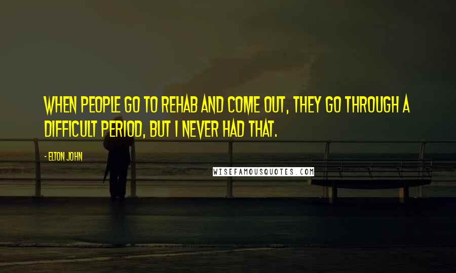 Elton John Quotes: When people go to rehab and come out, they go through a difficult period, but I never had that.