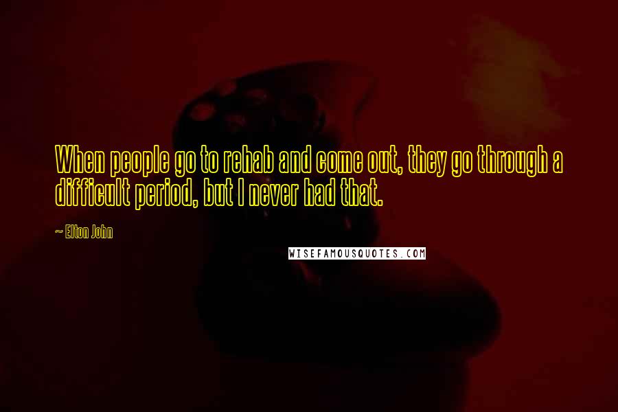 Elton John Quotes: When people go to rehab and come out, they go through a difficult period, but I never had that.