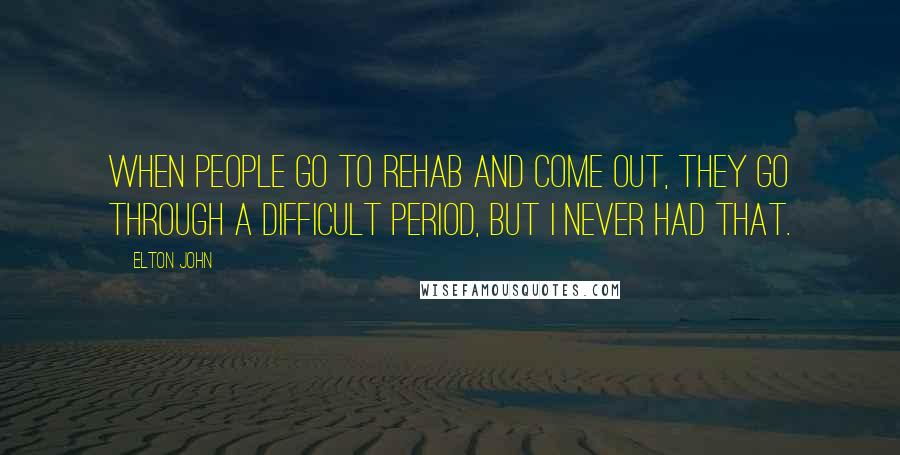 Elton John Quotes: When people go to rehab and come out, they go through a difficult period, but I never had that.