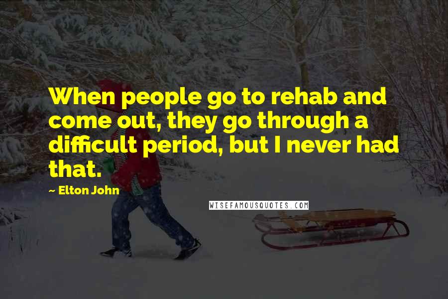 Elton John Quotes: When people go to rehab and come out, they go through a difficult period, but I never had that.