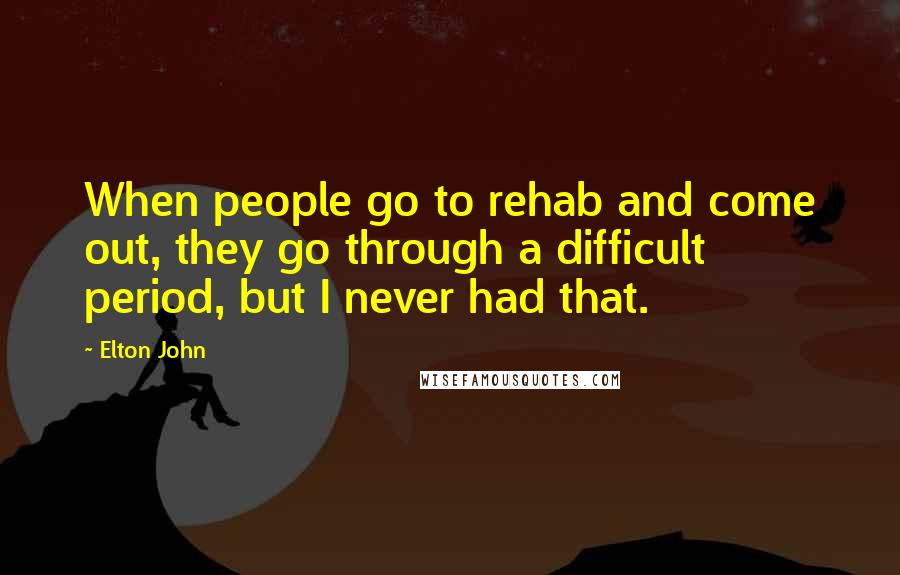 Elton John Quotes: When people go to rehab and come out, they go through a difficult period, but I never had that.